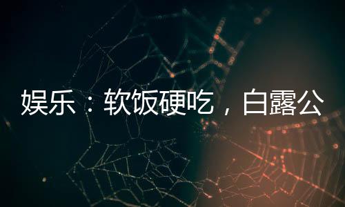 娛樂：軟飯硬吃，白露公開喊包養(yǎng)