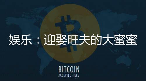 娛樂：迎娶旺夫的大蜜蜜，我火了