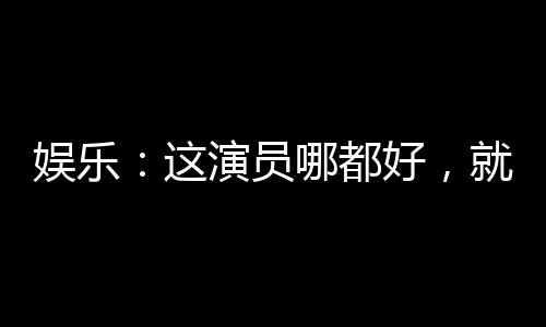 娛樂：這演員哪都好，就是長(zhǎng)了嘴