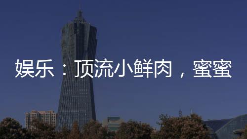 娛樂：頂流小鮮肉，蜜蜜緋聞男友