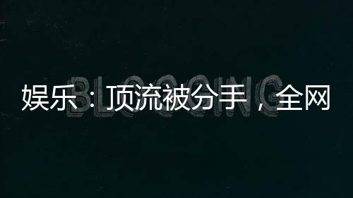 娛樂：頂流被分手，全網(wǎng)樂瘋