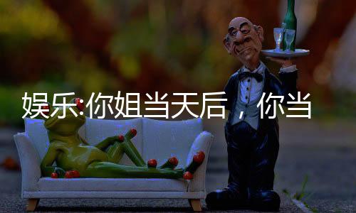 娛樂(lè):你姐當(dāng)天后，你當(dāng)顯眼包？