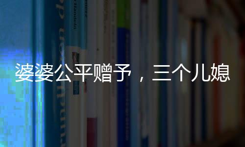婆婆公平贈(zèng)予，三個(gè)兒媳各獲一萬(wàn)五千元福利