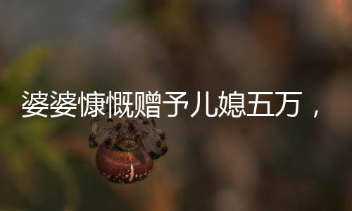 婆婆慷慨贈予兒媳五萬，分享溫暖與愛的一家人
