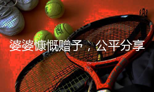 婆婆慷慨贈(zèng)予，公平分享五萬給三個(gè)兒媳的溫馨故事
