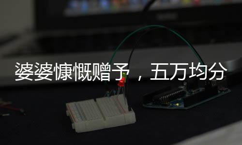 婆婆慷慨贈予，五萬均分贈三兒媳，傳遞和諧家庭佳話
