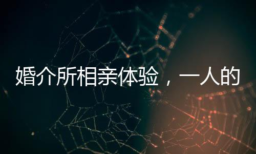 婚介所相親體驗(yàn)，一人的相遇，一萬元的花費(fèi)