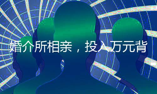 婚介所相親，投入萬元背后的故事