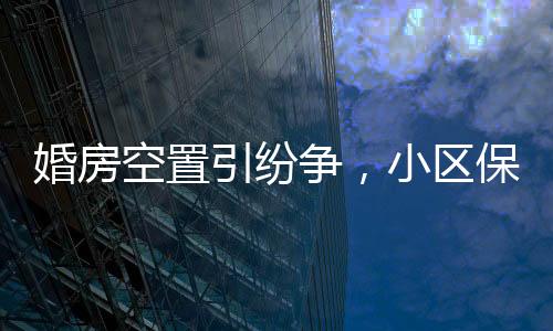 婚房空置引紛爭，小區(qū)保潔換鎖養(yǎng)雞引發(fā)關注