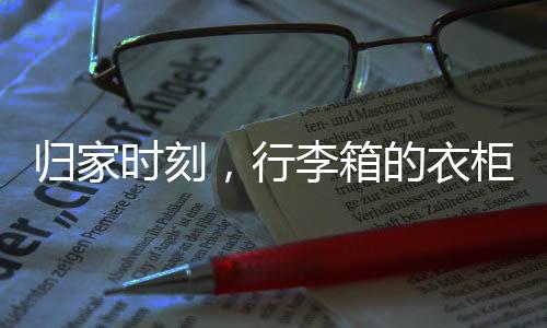 歸家時(shí)刻，行李箱的衣柜之旅