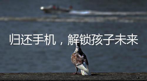 歸還手機(jī)，解鎖孩子未來的無限可能