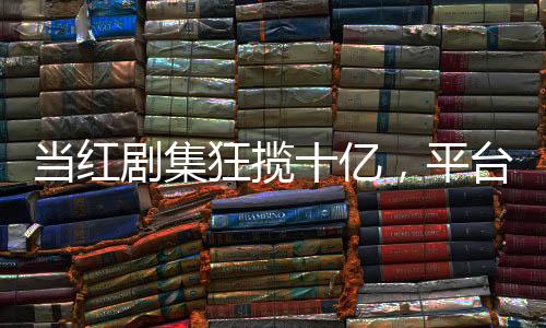 當(dāng)紅劇集狂攬十億，平臺(tái)盈利再創(chuàng)新高