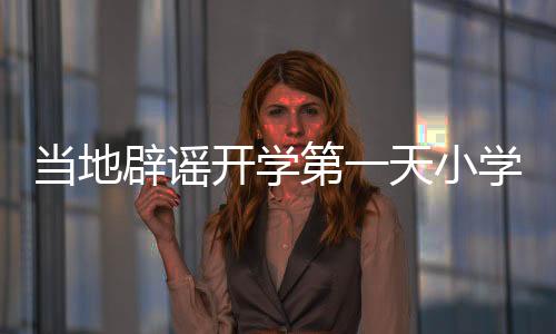 當?shù)乇僦{開學第一天小學倒閉傳聞，實際情況究竟如何？
