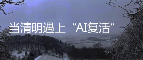 當(dāng)清明遇上“AI復(fù)活” 數(shù)字重生的倫理與法律邊界在哪？