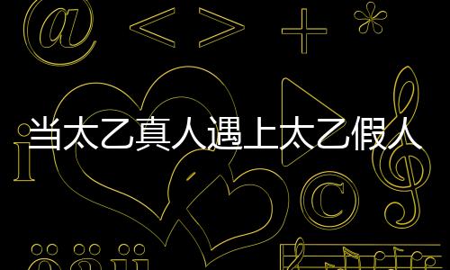 當(dāng)太乙真人遇上太乙假人，一次跨越時(shí)空的奇遇