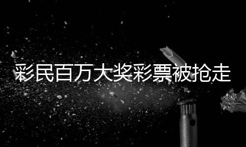 彩民百萬大獎彩票被搶走？官方回應(yīng)