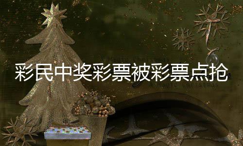 彩民中獎彩票被彩票點搶回？警方回應