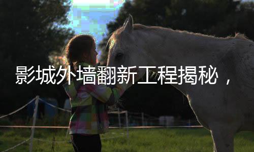 影城外墻翻新工程揭秘，投入逾二十萬重塑輝煌