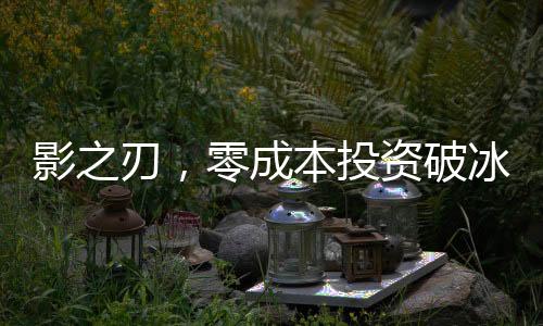 影之刃，零成本投資破冰，創(chuàng)制作經(jīng)費四億人民幣全新篇章啟幕