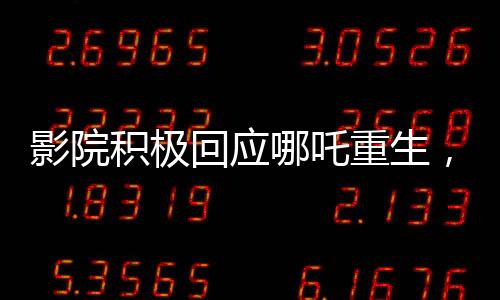 影院積極回應(yīng)哪吒重生，一天排映九十九場(chǎng)再現(xiàn)熱門傳奇！映影院服務(wù)熱情升溫現(xiàn)象解析