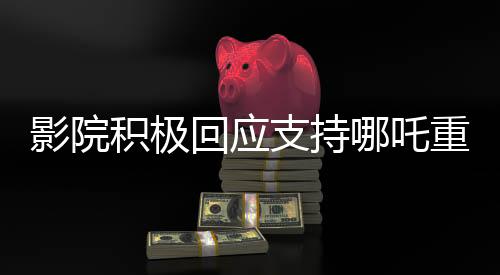 影院積極回應支持哪吒重生暫不安排放映美國隊長4，觀眾期待與爭議并存