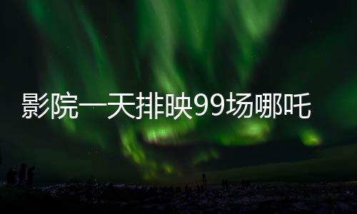 影院一天排映99場哪吒重生，觀眾熱情高漲，打破紀(jì)錄的奇跡之旅