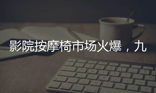 影院按摩椅市場火爆，九月收入突破一億元大關(guān)
