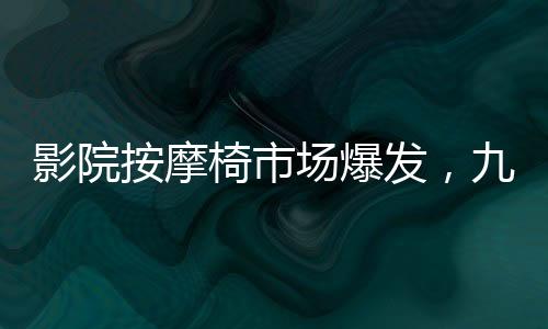 影院按摩椅市場爆發(fā)，九月收入突破億元大關(guān)