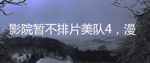 影院暫不排片美隊4，漫威英雄的缺席與期待