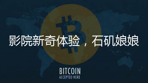 影院新奇體驗，石磯娘娘與結界獸攜手檢票