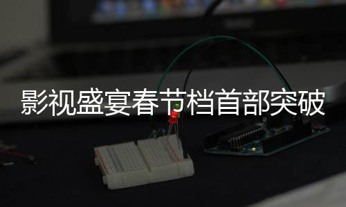 影視盛宴春節(jié)檔首部突破十億電影矚目來襲，市場熱捧新里程碑誕生