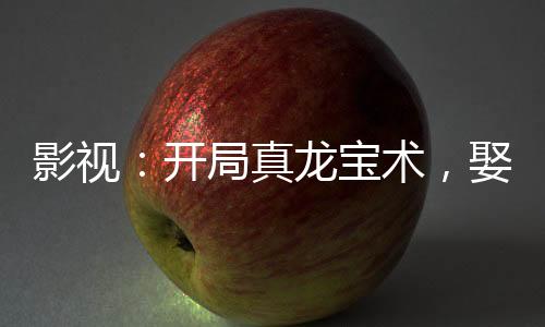 影視：開局真龍寶術(shù)，娶妻懷慶