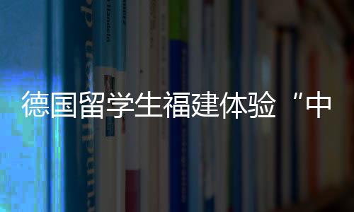 德國(guó)留學(xué)生福建體驗(yàn)“中國(guó)客家狂歡節(jié)”