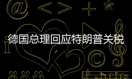 德國總理回應(yīng)特朗普關(guān)稅威脅，歐洲聯(lián)盟的堅(jiān)定立場與跨大西洋關(guān)系的微妙變化