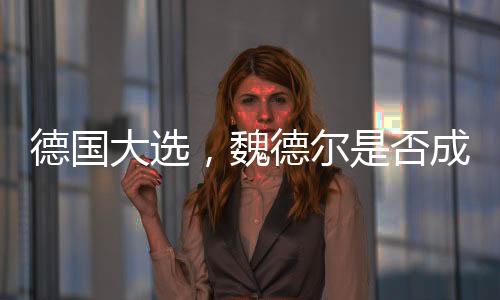 德國大選，魏德爾是否成為天選之人？
