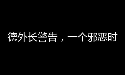 德外長警告，一個邪惡時代已經(jīng)開啟