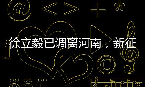 徐立毅已調(diào)離河南，新征程呼喚新?lián)?dāng)