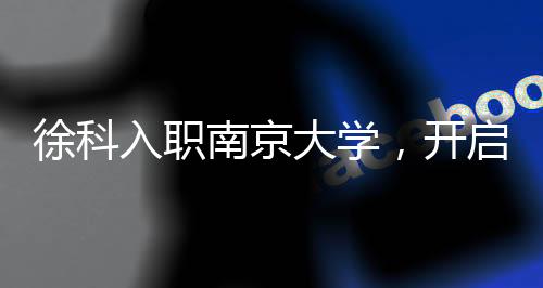 徐科入職南京大學，開啟嶄新科研之旅