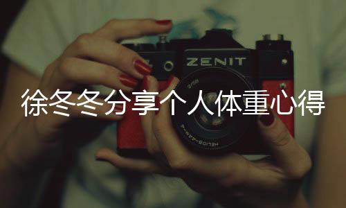 徐冬冬分享個人體重心得，自信表態(tài)，我的120斤是舒服的體重