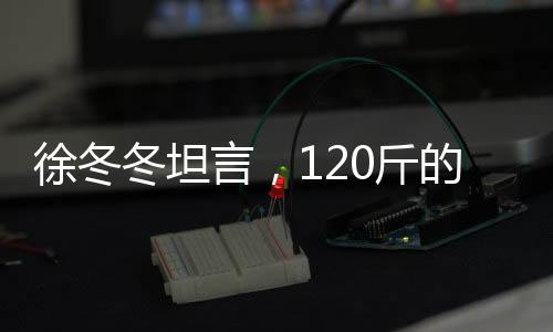 徐冬冬坦言，120斤的體重，爽在心頭