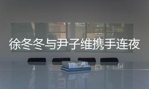 徐冬冬與尹子維攜手連夜搶救生病小狗，愛心行動(dòng)感動(dòng)眾人