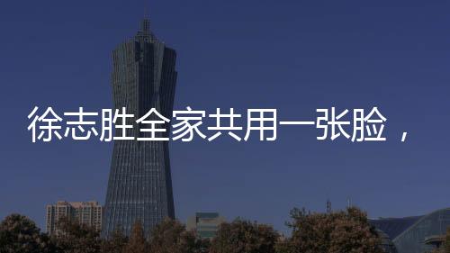 徐志勝全家共用一張臉，神秘家傳長(zhǎng)相引發(fā)網(wǎng)友熱議