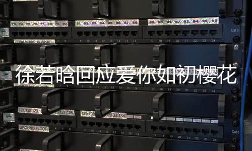 徐若晗回應(yīng)愛你如初櫻花樹下吻戲內(nèi)幕揭秘，背后的故事溫暖動人