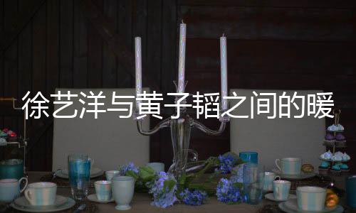 徐藝洋與黃子韜之間的暖心瞬間，一聲阿姨揭示深厚友情