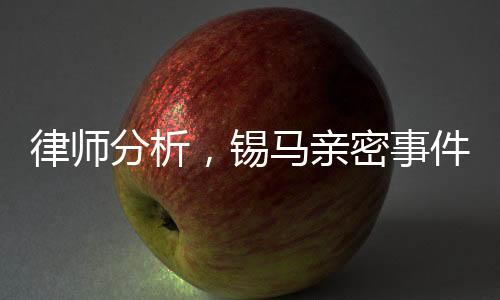 律師分析，錫馬親密事件拍攝者或未侵權(quán)，社會輿論與法律的微妙博弈