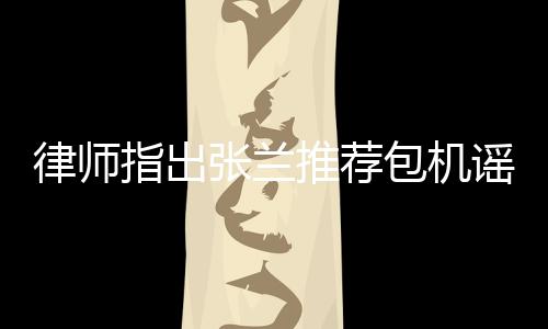 律師指出張?zhí)m推薦包機謠言同樣違法，呼吁公眾保持理性判斷