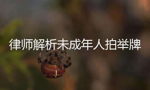 律師解析未成年人拍舉牌視頻現(xiàn)象，屬性剝削引深思
