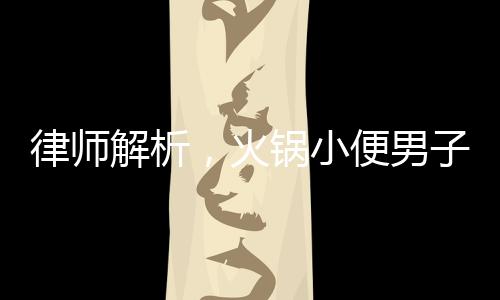 律師解析，火鍋小便男子賠償金額或超百萬