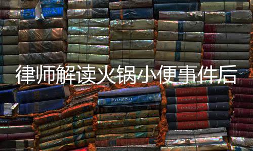 律師解讀火鍋小便事件后續(xù)，男子賠償金額可能超百萬