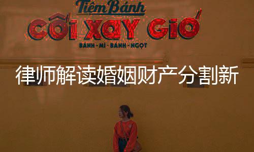 律師解讀婚姻財產(chǎn)分割新規(guī)